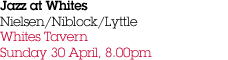 Jazz at Whites Nielsen/Niblock/Lyttle Whites Tavern Sunday 30 April, 8.00pm
