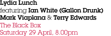 Lydia Lunch  featuring Ian White ( Gallon Drunk)  Mark Viaplana & Terry Edwards. The Black Box Saturday 29 April, 8.00pm