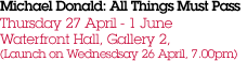 Michael Donald: All Things Must Pass Thursday 27 April - 1 June  Waterfront Hall, Gallery 2, (Launch on Wednesdsay 26 April, 7.00pm)