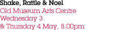 Shake, Rattle & Noel Old Museum Arts Centre Wednesday 3 & Thursday 4 May, 8.00pm