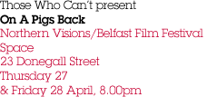 Those Who Can't present  On A Pigs Back Northern Visions/Belfast Film Festival Space 23 Donegall Street Thursday 27 & Friday 28 April, 8.00pm
