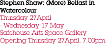 Stephen Shaw: (More) Belfast in Watercolour Thursday 27April - Wednesday 17 May Safehouse Arts Space Gallery Opening Thursday 27April, 7.00pm 